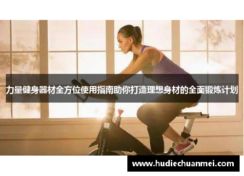 力量健身器材全方位使用指南助你打造理想身材的全面锻炼计划