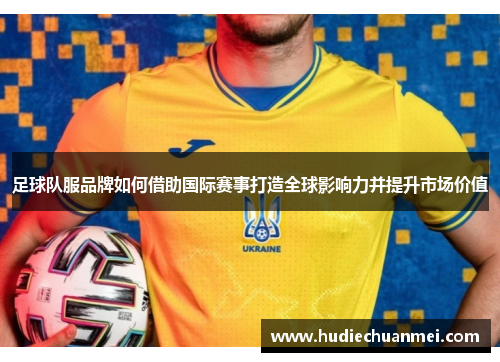 足球队服品牌如何借助国际赛事打造全球影响力并提升市场价值