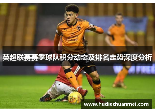 英超联赛赛季球队积分动态及排名走势深度分析