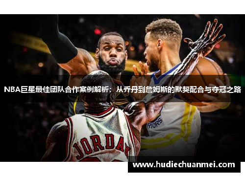 NBA巨星最佳团队合作案例解析：从乔丹到詹姆斯的默契配合与夺冠之路
